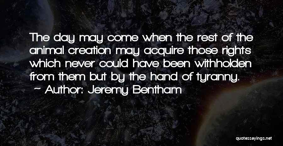 Jeremy Bentham Quotes: The Day May Come When The Rest Of The Animal Creation May Acquire Those Rights Which Never Could Have Been