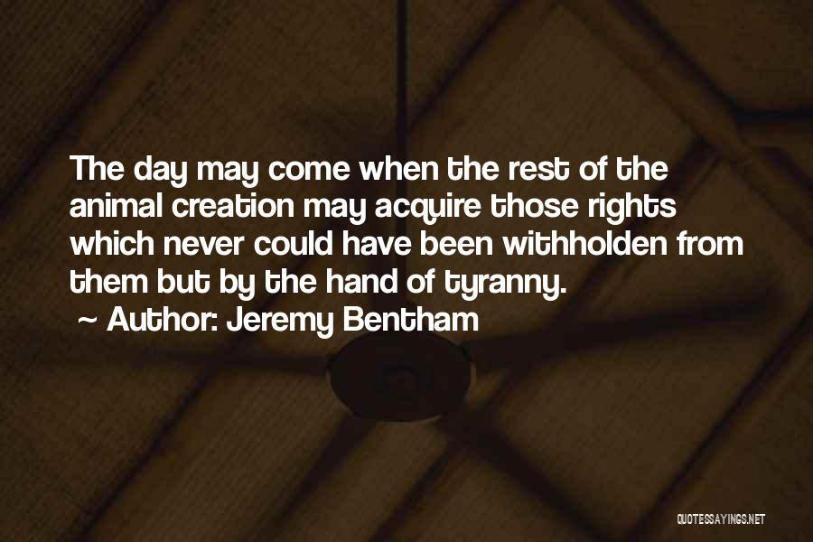 Jeremy Bentham Quotes: The Day May Come When The Rest Of The Animal Creation May Acquire Those Rights Which Never Could Have Been