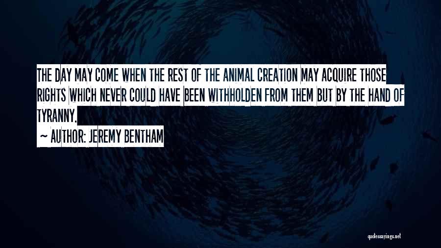 Jeremy Bentham Quotes: The Day May Come When The Rest Of The Animal Creation May Acquire Those Rights Which Never Could Have Been