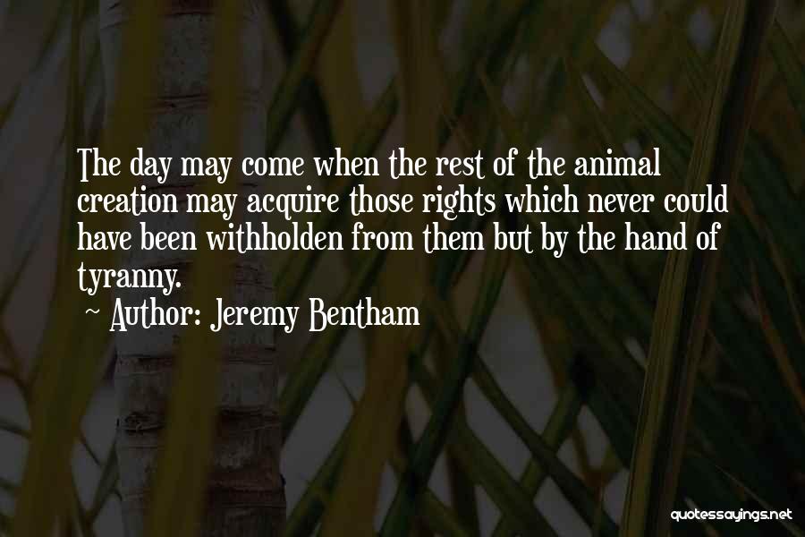 Jeremy Bentham Quotes: The Day May Come When The Rest Of The Animal Creation May Acquire Those Rights Which Never Could Have Been