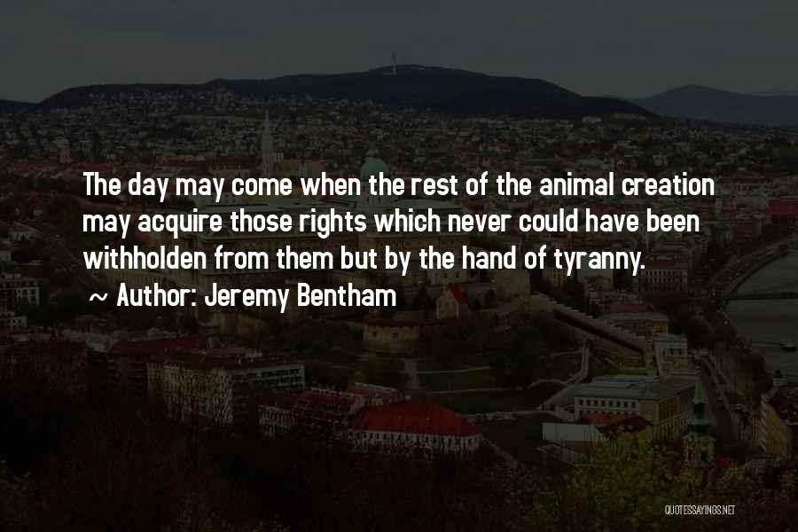 Jeremy Bentham Quotes: The Day May Come When The Rest Of The Animal Creation May Acquire Those Rights Which Never Could Have Been
