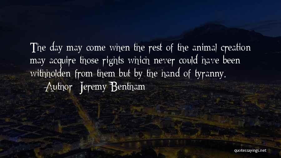 Jeremy Bentham Quotes: The Day May Come When The Rest Of The Animal Creation May Acquire Those Rights Which Never Could Have Been