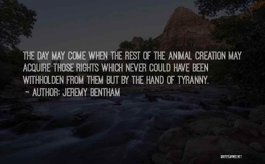 Jeremy Bentham Quotes: The Day May Come When The Rest Of The Animal Creation May Acquire Those Rights Which Never Could Have Been