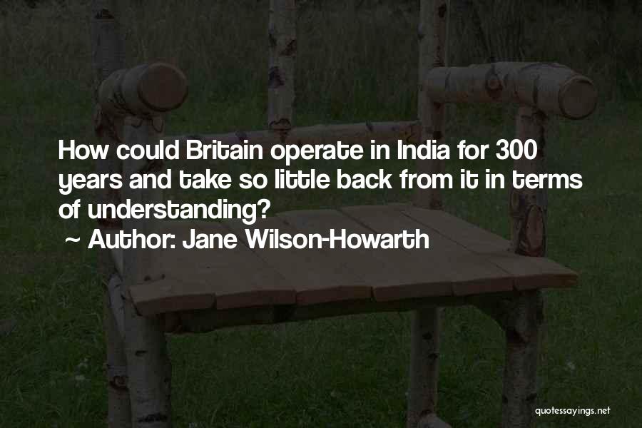 Jane Wilson-Howarth Quotes: How Could Britain Operate In India For 300 Years And Take So Little Back From It In Terms Of Understanding?