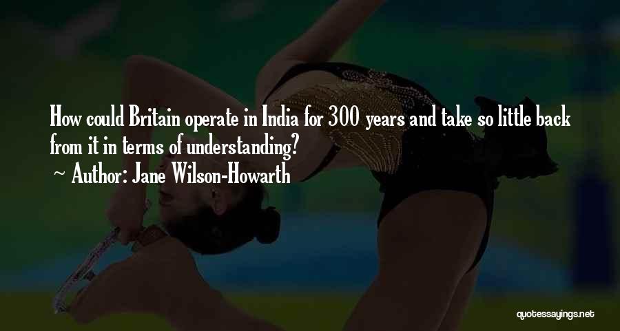 Jane Wilson-Howarth Quotes: How Could Britain Operate In India For 300 Years And Take So Little Back From It In Terms Of Understanding?