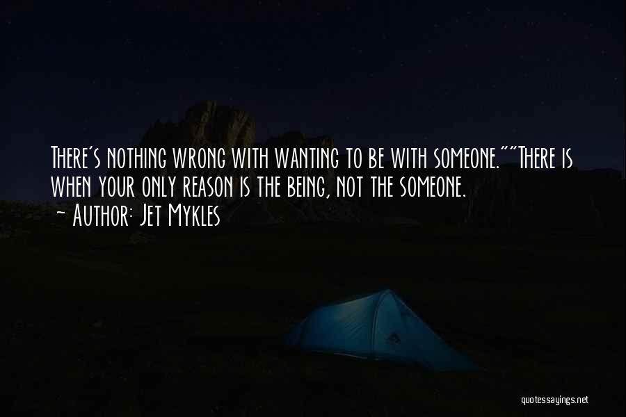 Jet Mykles Quotes: There's Nothing Wrong With Wanting To Be With Someone.there Is When Your Only Reason Is The Being, Not The Someone.