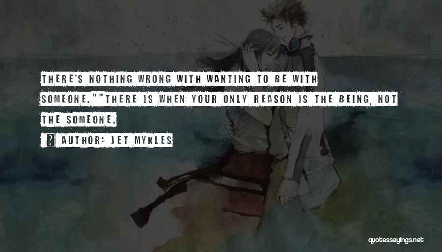 Jet Mykles Quotes: There's Nothing Wrong With Wanting To Be With Someone.there Is When Your Only Reason Is The Being, Not The Someone.