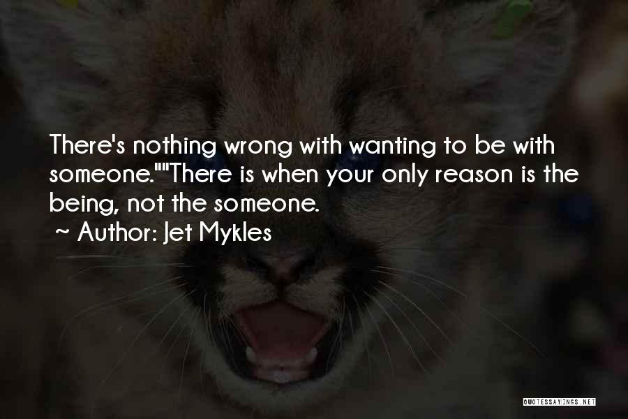 Jet Mykles Quotes: There's Nothing Wrong With Wanting To Be With Someone.there Is When Your Only Reason Is The Being, Not The Someone.