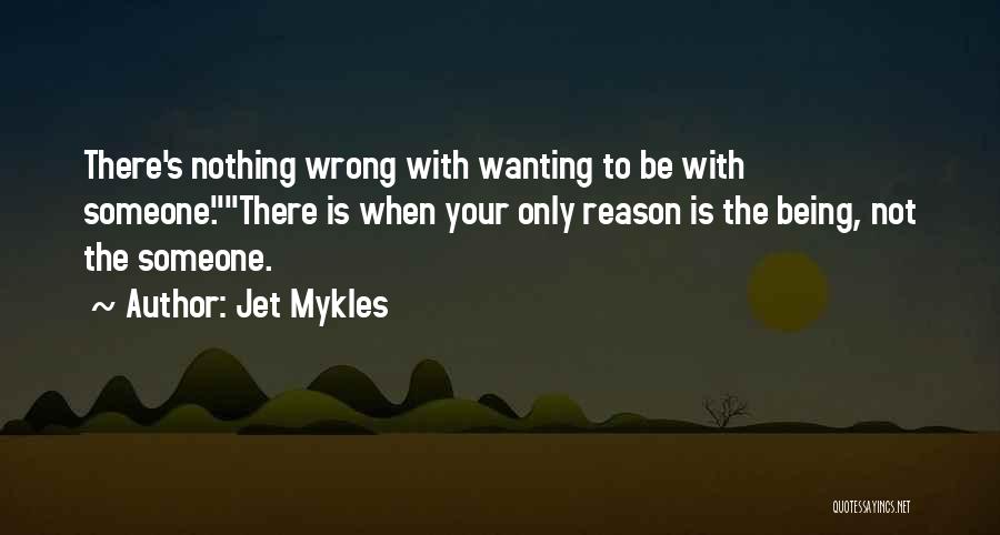 Jet Mykles Quotes: There's Nothing Wrong With Wanting To Be With Someone.there Is When Your Only Reason Is The Being, Not The Someone.