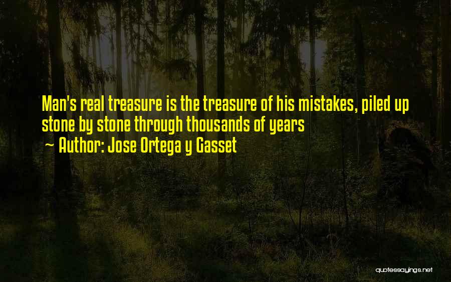 Jose Ortega Y Gasset Quotes: Man's Real Treasure Is The Treasure Of His Mistakes, Piled Up Stone By Stone Through Thousands Of Years