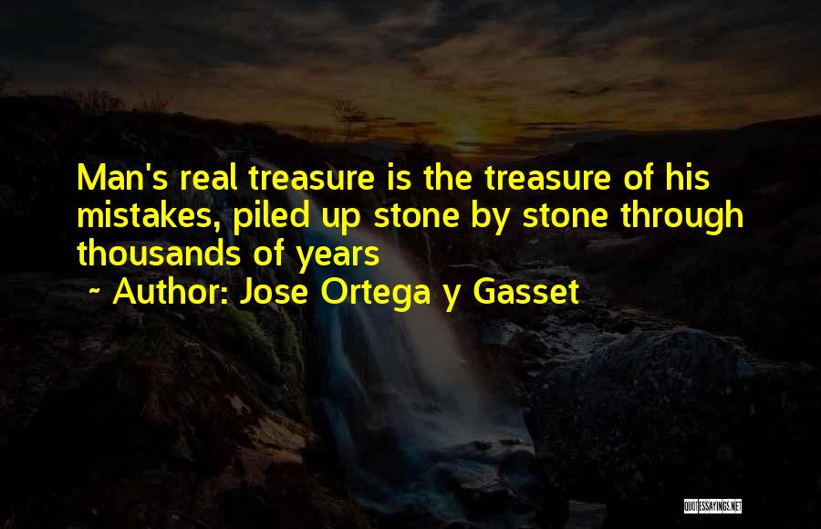 Jose Ortega Y Gasset Quotes: Man's Real Treasure Is The Treasure Of His Mistakes, Piled Up Stone By Stone Through Thousands Of Years