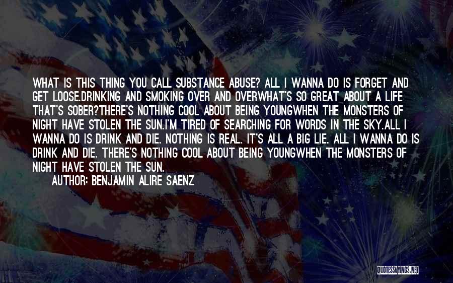 Benjamin Alire Saenz Quotes: What Is This Thing You Call Substance Abuse? All I Wanna Do Is Forget And Get Loose.drinking And Smoking Over