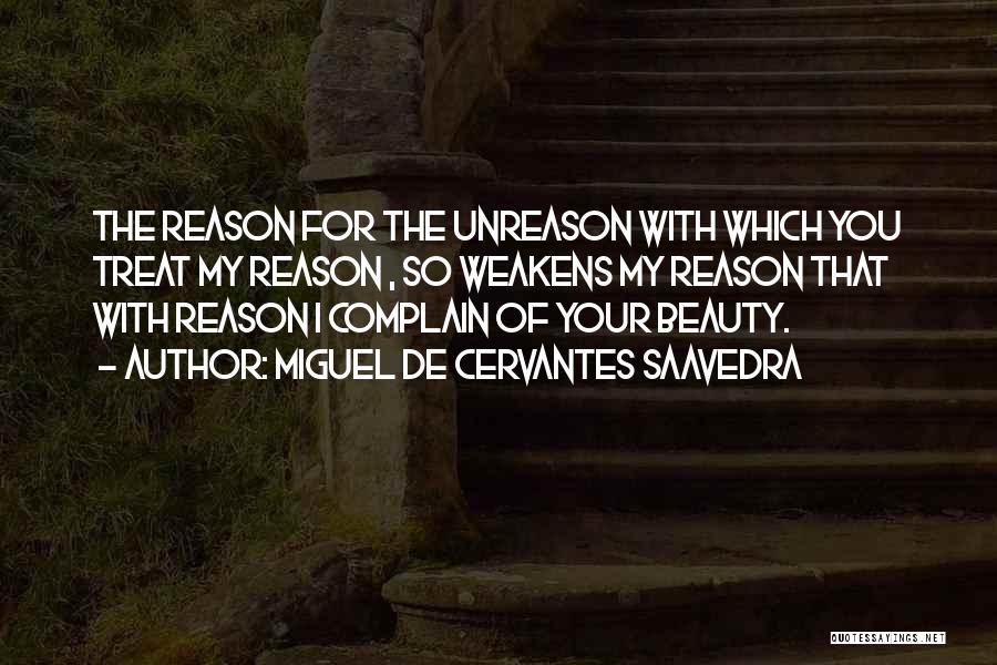 Miguel De Cervantes Saavedra Quotes: The Reason For The Unreason With Which You Treat My Reason , So Weakens My Reason That With Reason I