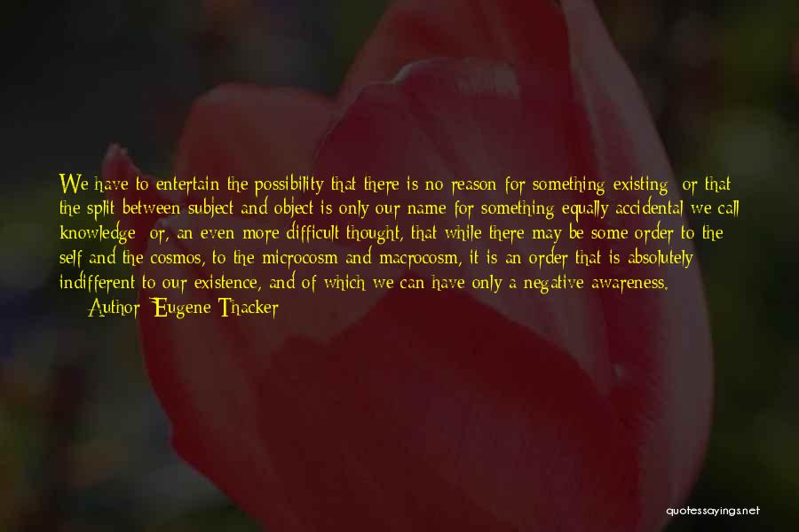 Eugene Thacker Quotes: We Have To Entertain The Possibility That There Is No Reason For Something Existing; Or That The Split Between Subject