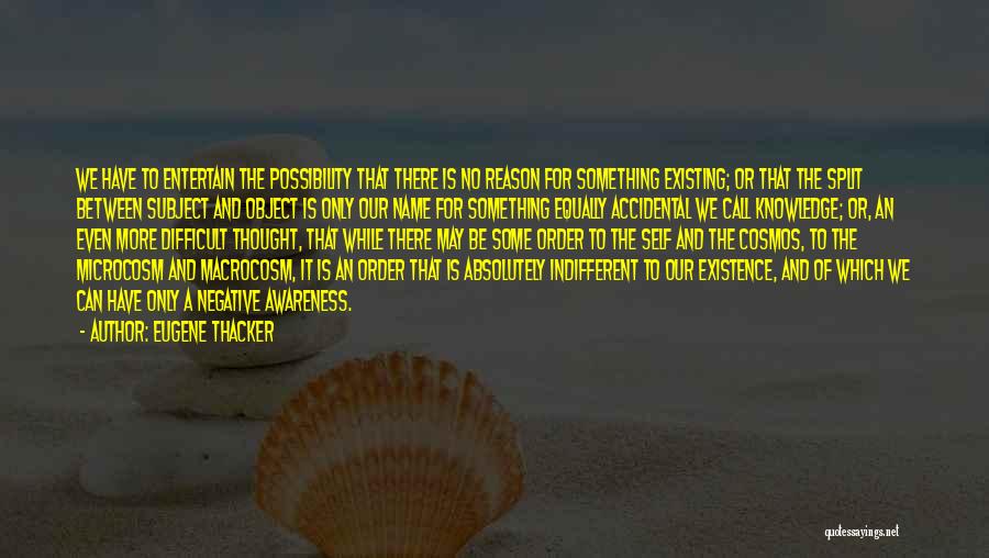 Eugene Thacker Quotes: We Have To Entertain The Possibility That There Is No Reason For Something Existing; Or That The Split Between Subject