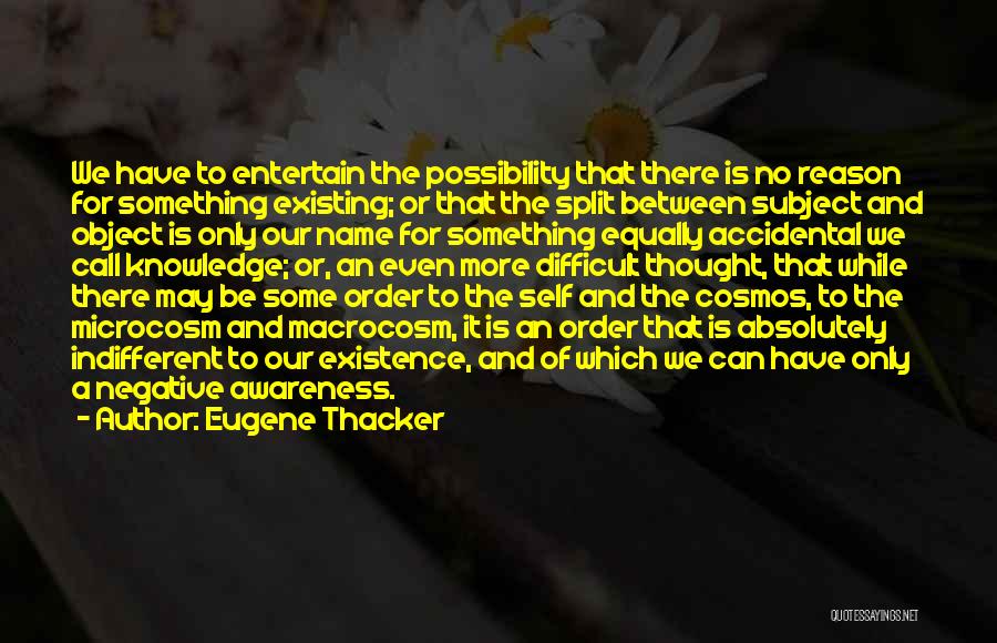 Eugene Thacker Quotes: We Have To Entertain The Possibility That There Is No Reason For Something Existing; Or That The Split Between Subject