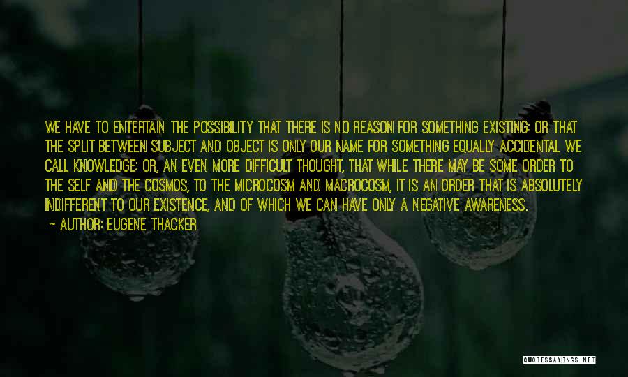 Eugene Thacker Quotes: We Have To Entertain The Possibility That There Is No Reason For Something Existing; Or That The Split Between Subject