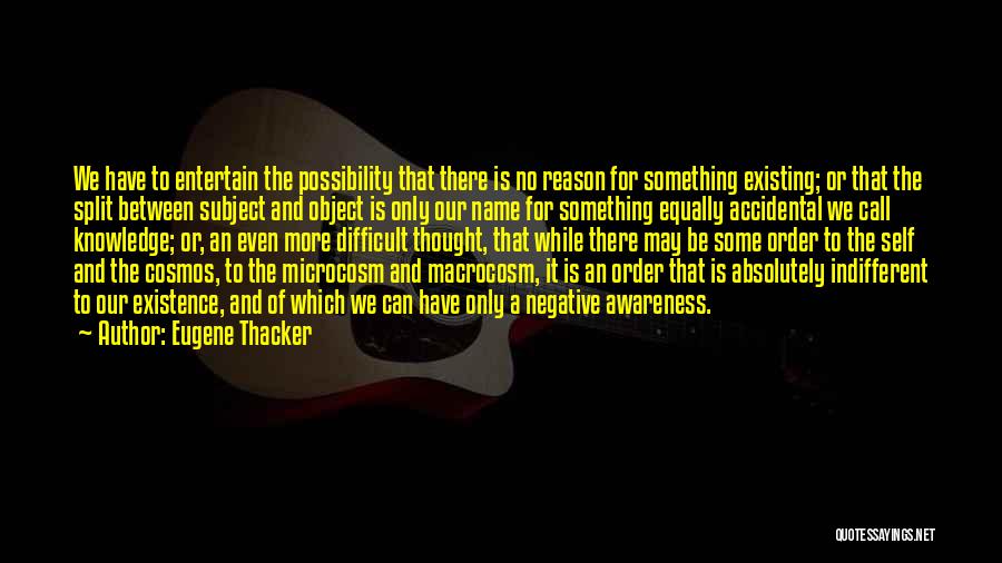 Eugene Thacker Quotes: We Have To Entertain The Possibility That There Is No Reason For Something Existing; Or That The Split Between Subject