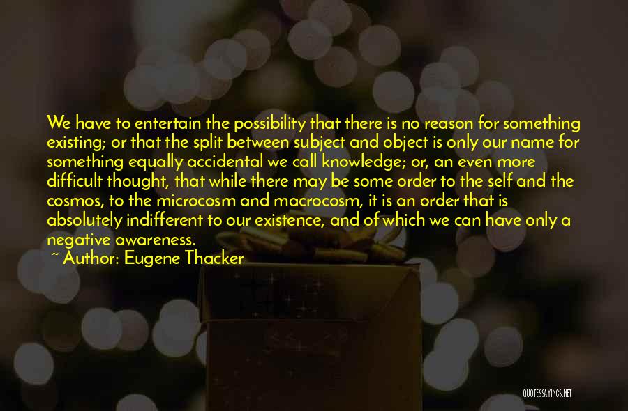 Eugene Thacker Quotes: We Have To Entertain The Possibility That There Is No Reason For Something Existing; Or That The Split Between Subject