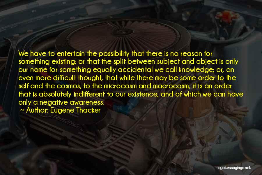 Eugene Thacker Quotes: We Have To Entertain The Possibility That There Is No Reason For Something Existing; Or That The Split Between Subject