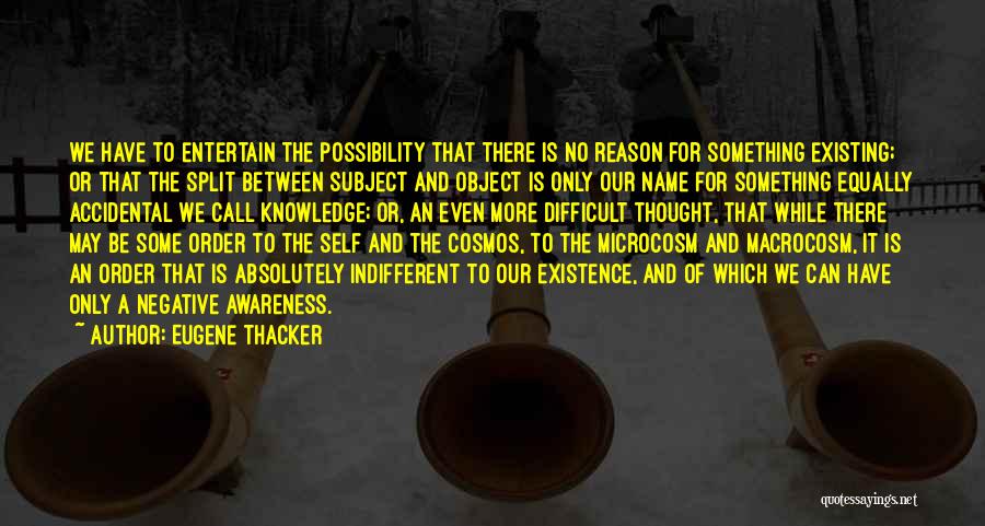 Eugene Thacker Quotes: We Have To Entertain The Possibility That There Is No Reason For Something Existing; Or That The Split Between Subject