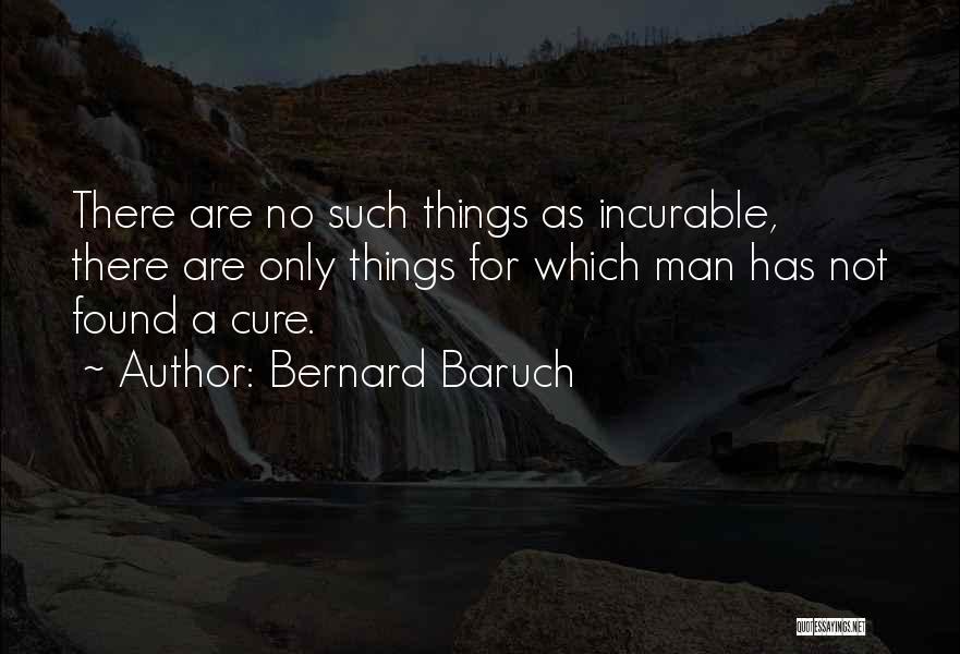 Bernard Baruch Quotes: There Are No Such Things As Incurable, There Are Only Things For Which Man Has Not Found A Cure.