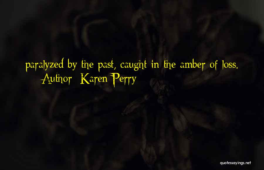 Karen Perry Quotes: Paralyzed By The Past, Caught In The Amber Of Loss.