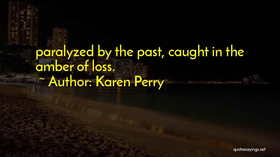 Karen Perry Quotes: Paralyzed By The Past, Caught In The Amber Of Loss.