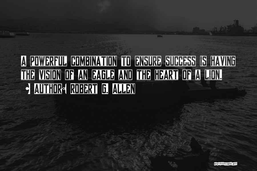 Robert G. Allen Quotes: A Powerful Combination To Ensure Success Is Having The Vision Of An Eagle And The Heart Of A Lion.