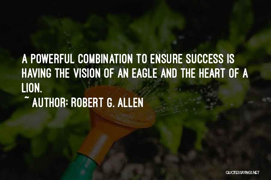 Robert G. Allen Quotes: A Powerful Combination To Ensure Success Is Having The Vision Of An Eagle And The Heart Of A Lion.