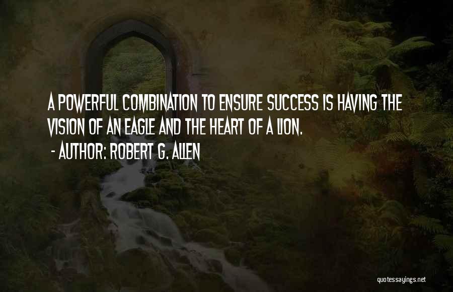 Robert G. Allen Quotes: A Powerful Combination To Ensure Success Is Having The Vision Of An Eagle And The Heart Of A Lion.