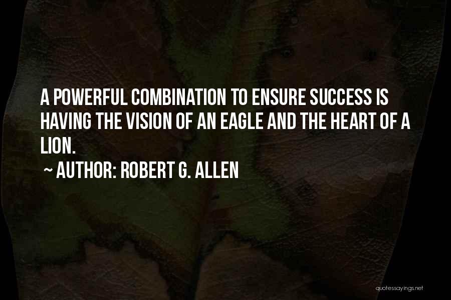 Robert G. Allen Quotes: A Powerful Combination To Ensure Success Is Having The Vision Of An Eagle And The Heart Of A Lion.