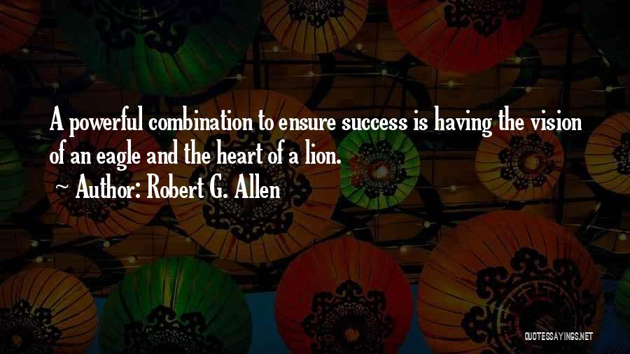 Robert G. Allen Quotes: A Powerful Combination To Ensure Success Is Having The Vision Of An Eagle And The Heart Of A Lion.