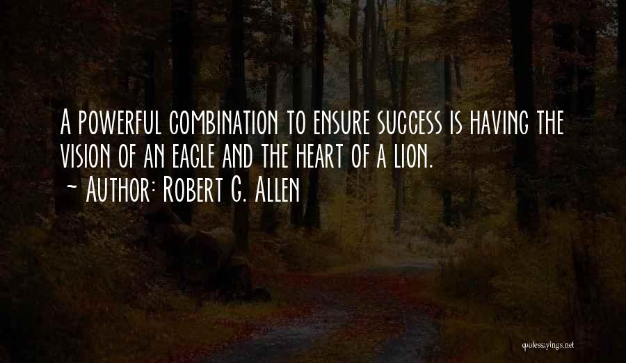Robert G. Allen Quotes: A Powerful Combination To Ensure Success Is Having The Vision Of An Eagle And The Heart Of A Lion.
