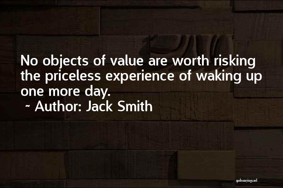 Jack Smith Quotes: No Objects Of Value Are Worth Risking The Priceless Experience Of Waking Up One More Day.