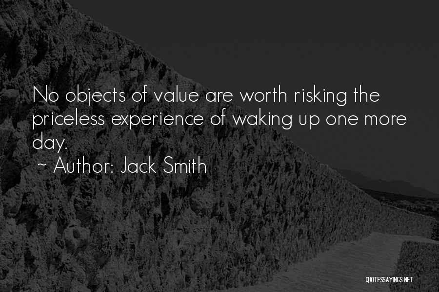 Jack Smith Quotes: No Objects Of Value Are Worth Risking The Priceless Experience Of Waking Up One More Day.