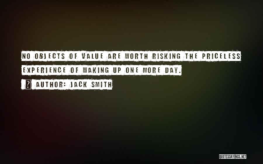 Jack Smith Quotes: No Objects Of Value Are Worth Risking The Priceless Experience Of Waking Up One More Day.