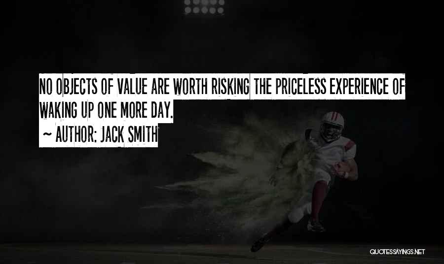 Jack Smith Quotes: No Objects Of Value Are Worth Risking The Priceless Experience Of Waking Up One More Day.