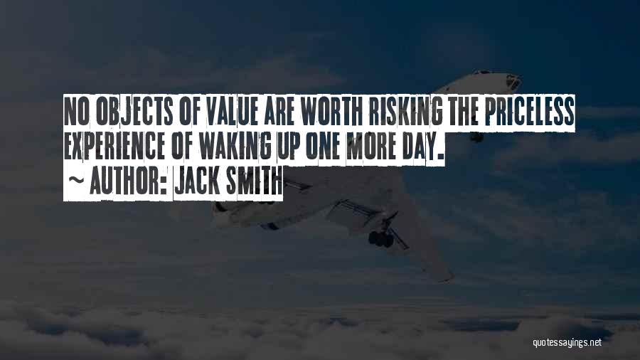 Jack Smith Quotes: No Objects Of Value Are Worth Risking The Priceless Experience Of Waking Up One More Day.