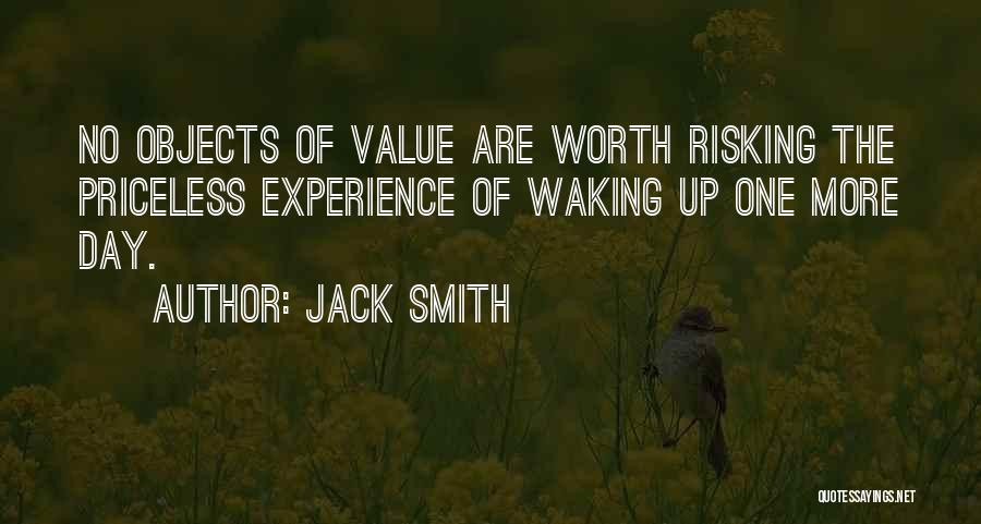 Jack Smith Quotes: No Objects Of Value Are Worth Risking The Priceless Experience Of Waking Up One More Day.