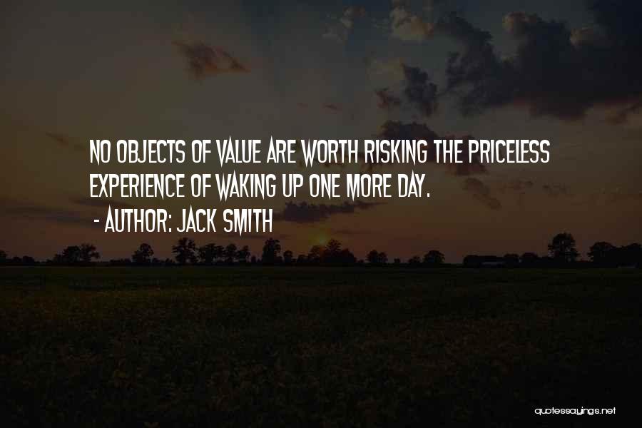 Jack Smith Quotes: No Objects Of Value Are Worth Risking The Priceless Experience Of Waking Up One More Day.