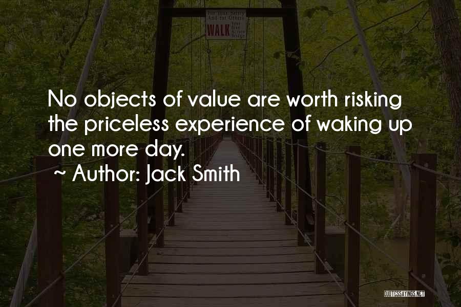 Jack Smith Quotes: No Objects Of Value Are Worth Risking The Priceless Experience Of Waking Up One More Day.