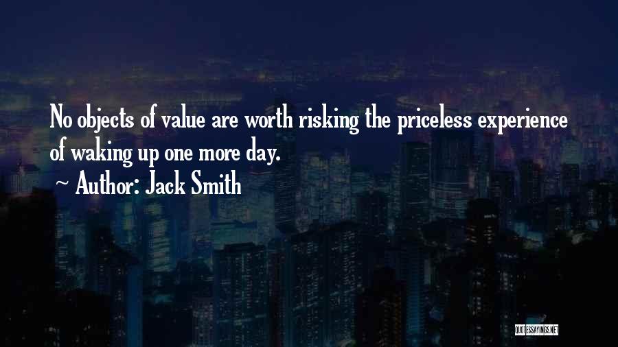 Jack Smith Quotes: No Objects Of Value Are Worth Risking The Priceless Experience Of Waking Up One More Day.