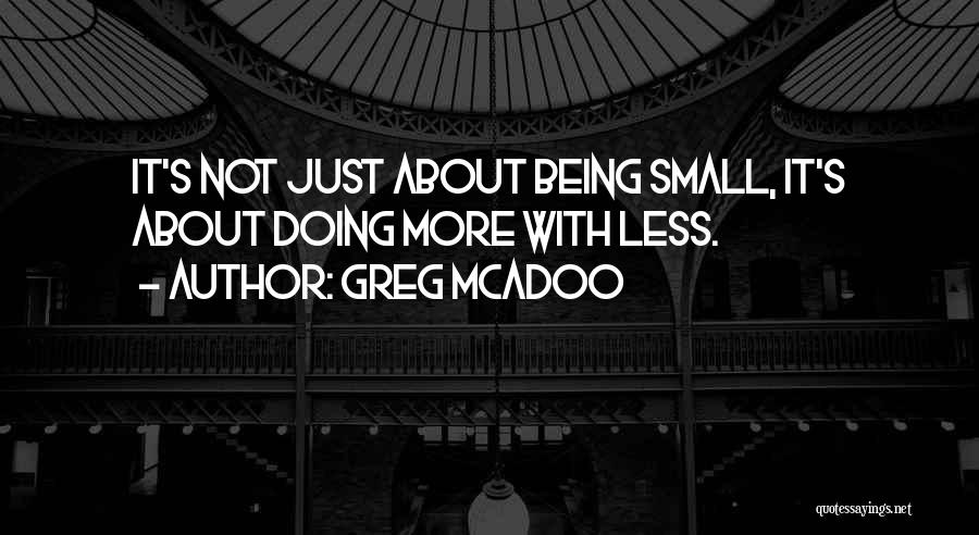 Greg McAdoo Quotes: It's Not Just About Being Small, It's About Doing More With Less.