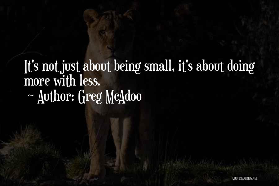 Greg McAdoo Quotes: It's Not Just About Being Small, It's About Doing More With Less.