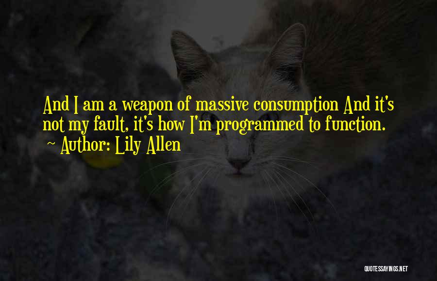 Lily Allen Quotes: And I Am A Weapon Of Massive Consumption And It's Not My Fault, It's How I'm Programmed To Function.