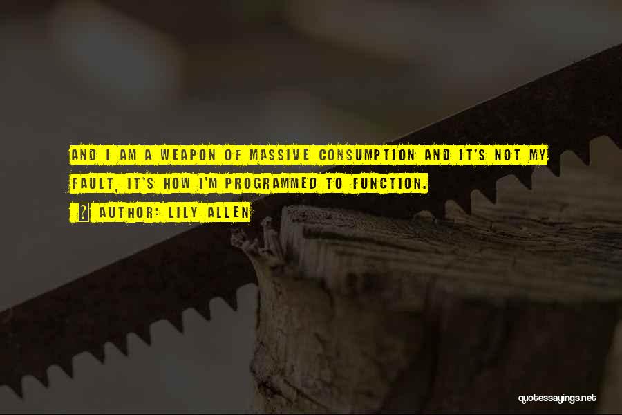 Lily Allen Quotes: And I Am A Weapon Of Massive Consumption And It's Not My Fault, It's How I'm Programmed To Function.