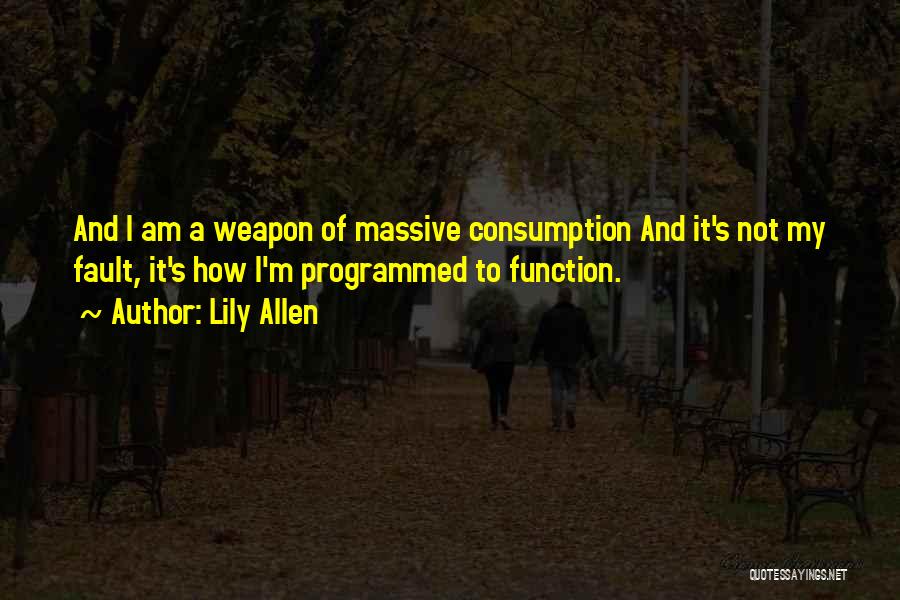 Lily Allen Quotes: And I Am A Weapon Of Massive Consumption And It's Not My Fault, It's How I'm Programmed To Function.