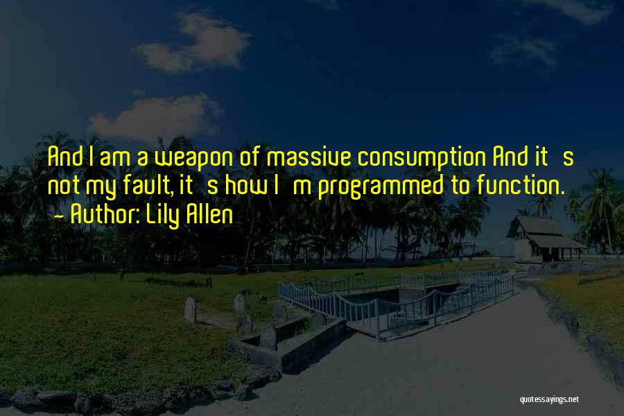 Lily Allen Quotes: And I Am A Weapon Of Massive Consumption And It's Not My Fault, It's How I'm Programmed To Function.