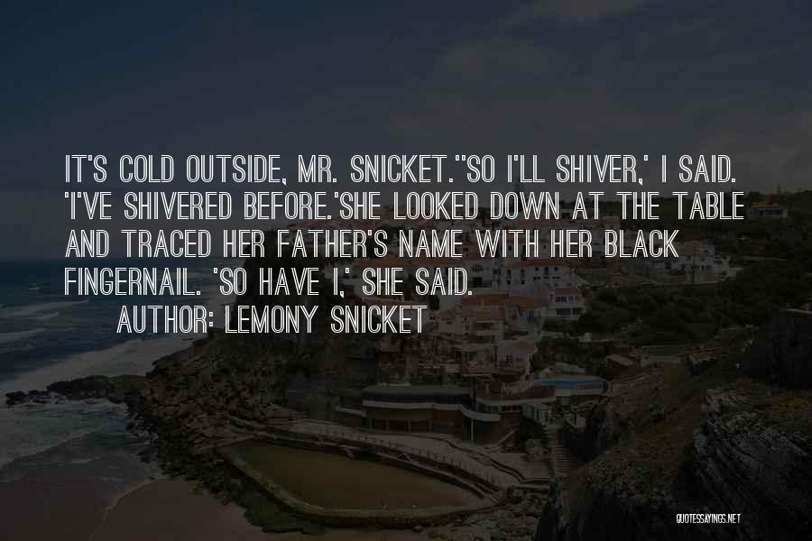 Lemony Snicket Quotes: It's Cold Outside, Mr. Snicket.''so I'll Shiver,' I Said. 'i've Shivered Before.'she Looked Down At The Table And Traced Her